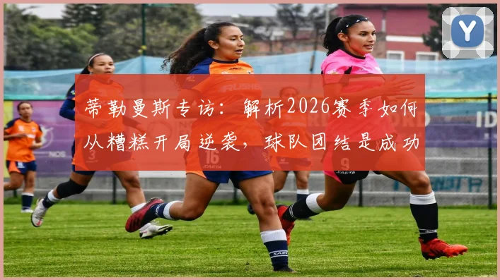 蒂勒曼斯专访:解析2026赛季如何从糟糕开局逆袭,球队团结是成功关键