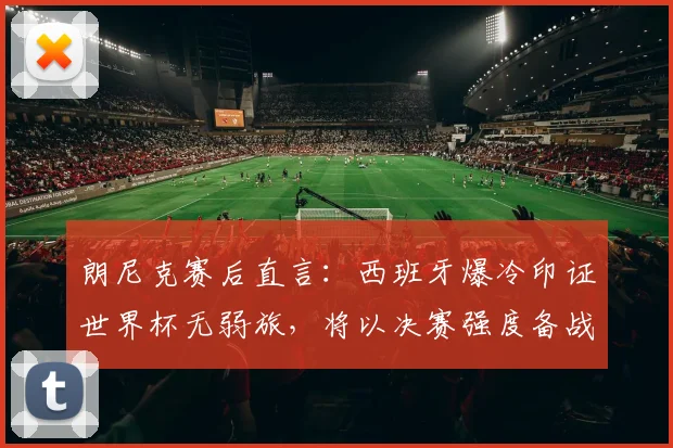 朗尼克赛后直言:西班牙爆冷印证世界杯无弱旅,将以决赛强度备战2026约旦