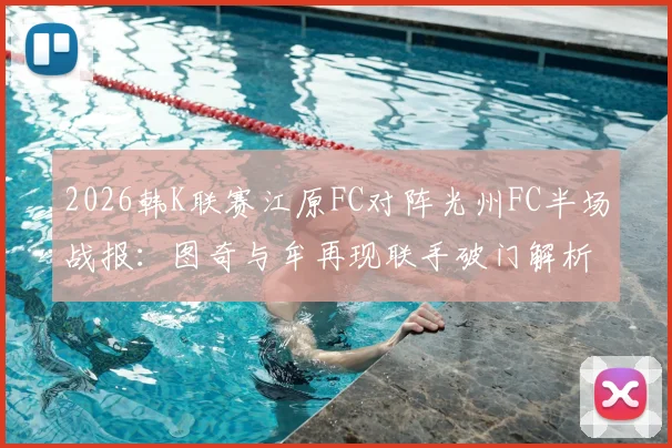 2026韩K联赛江原FC对阵光州FC半场战报:图奇与牟再现联手破门解析,江原两球领先战术复盘