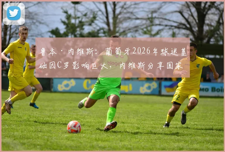 鲁本·内维斯：葡萄牙2026年球迷基础因C罗影响巨大，内维斯分享国家队文化