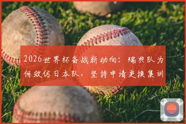 2026世界杯备战新动向：瑞典队为何效仿日本队，坚持申请更换集训场地？