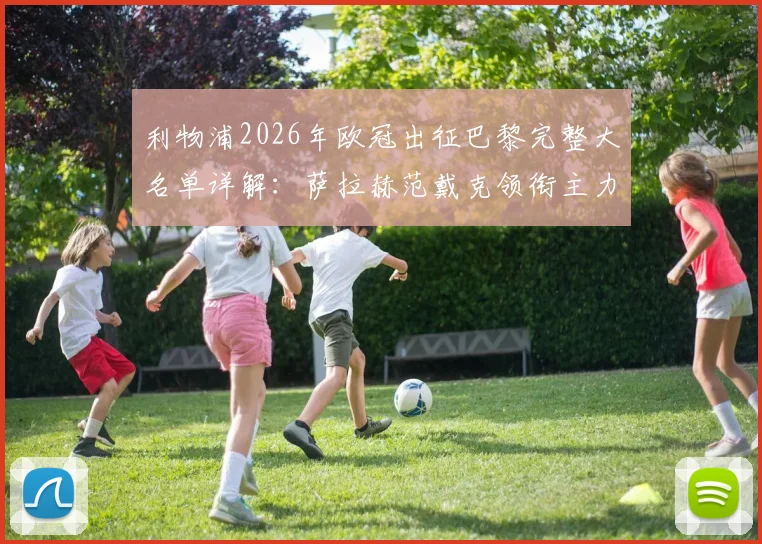 利物浦2026年欧冠出征巴黎完整大名单详解:萨拉赫范戴克领衔主力阵容,门将阿利松缺席原因与替代者分析