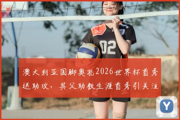 澳大利亚国脚奥孔2026世界杯首秀送助攻，其父助教生涯首秀引关注，父子同场创纪录