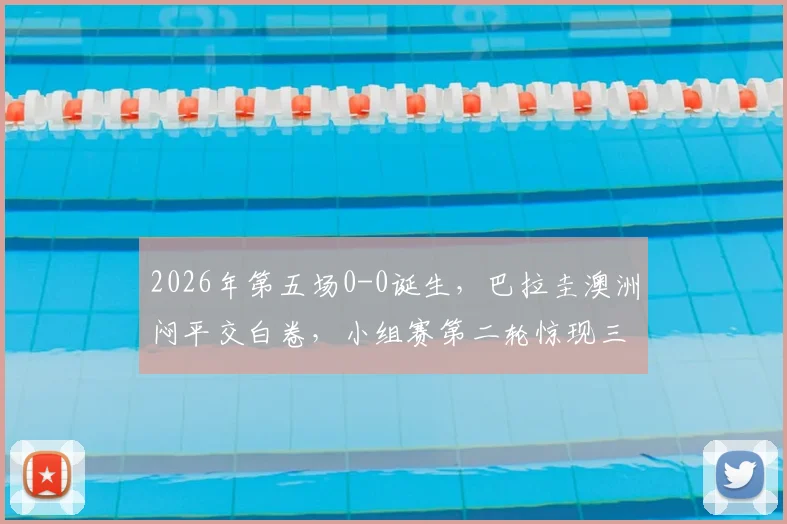 2026年第五场0-0诞生，巴拉圭澳洲闷平交白卷，小组赛第二轮惊现三场无进球对决