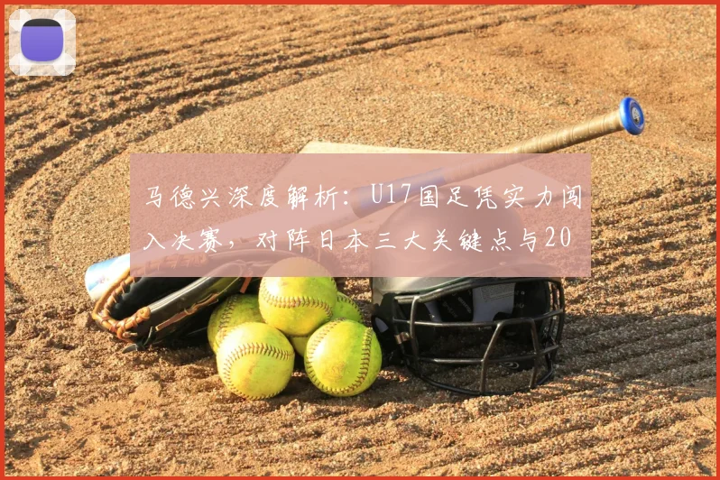 马德兴深度解析：U17国足凭实力闯入决赛，对阵日本三大关键点与2026亚洲杯展望