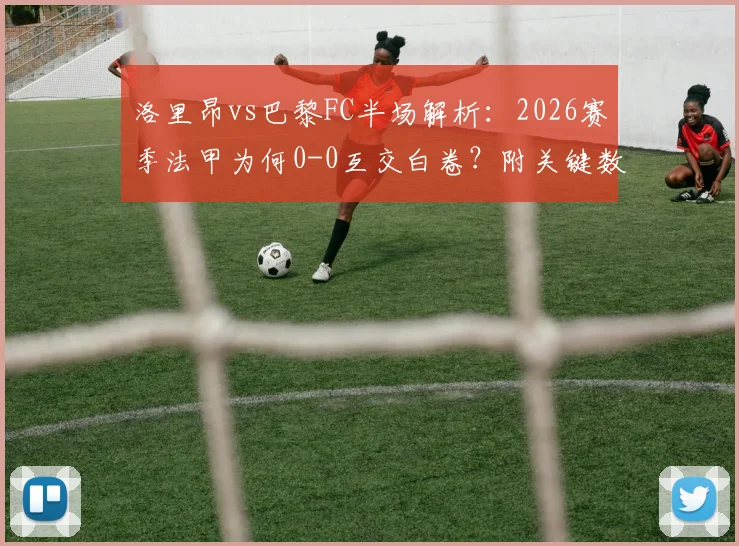 洛里昂vs巴黎FC半场解析：2026赛季法甲为何0-0互交白卷？附关键数据与战术复盘