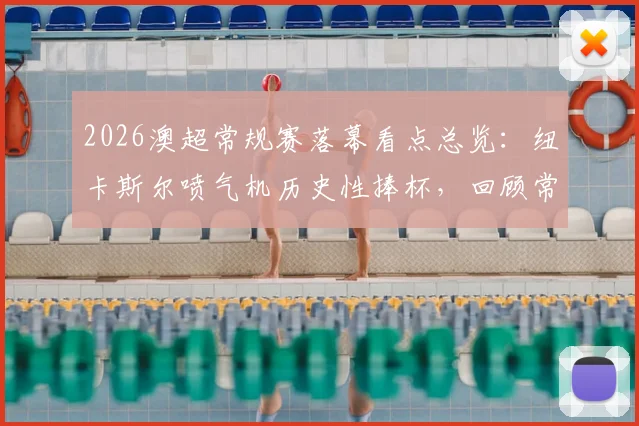 2026澳超常规赛落幕看点总览:纽卡斯尔喷气机历史性捧杯,回顾常规赛经典瞬间与季后赛前瞻