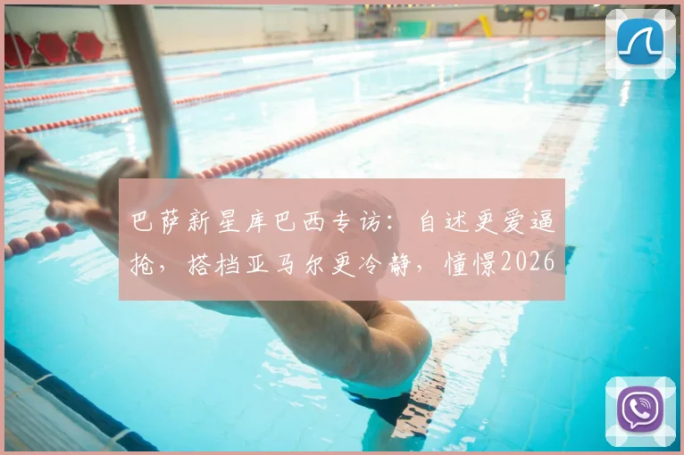 巴萨新星库巴西专访:自述更爱逼抢,搭档亚马尔更冷静,憧憬2026手捧大力神杯