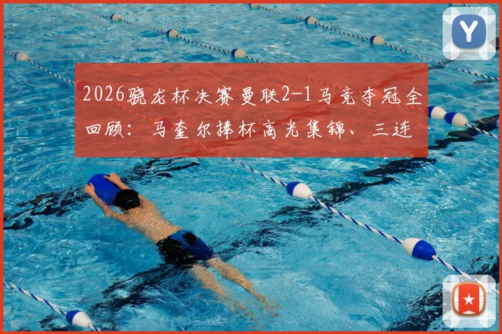 2026骁龙杯决赛曼联2-1马竞夺冠全回顾:马奎尔捧杯高光集锦、三连冠历程与战术解析
