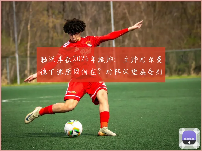 勒沃库森2026年换帅:主帅尤尔曼德下课原因何在?对阵汉堡成告别战,德甲动荡解析
