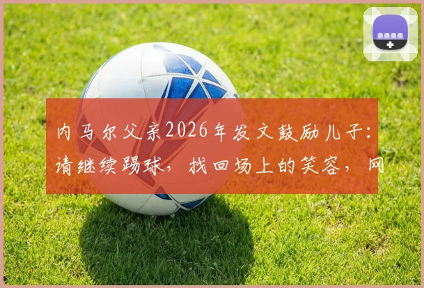 内马尔父亲2026年发文鼓励儿子：请继续踢球，找回场上的笑容，网友热议父亲角色