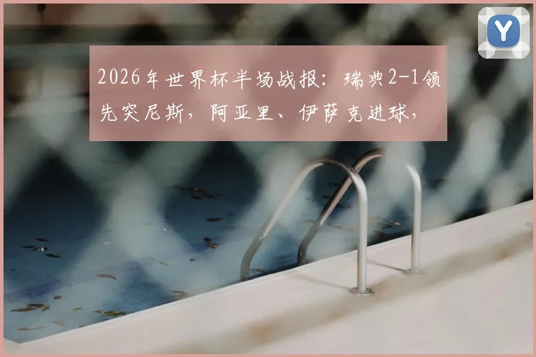 2026年世界杯半场战报：瑞典2-1领先突尼斯，阿亚里、伊萨克进球，雷基克扳回一城