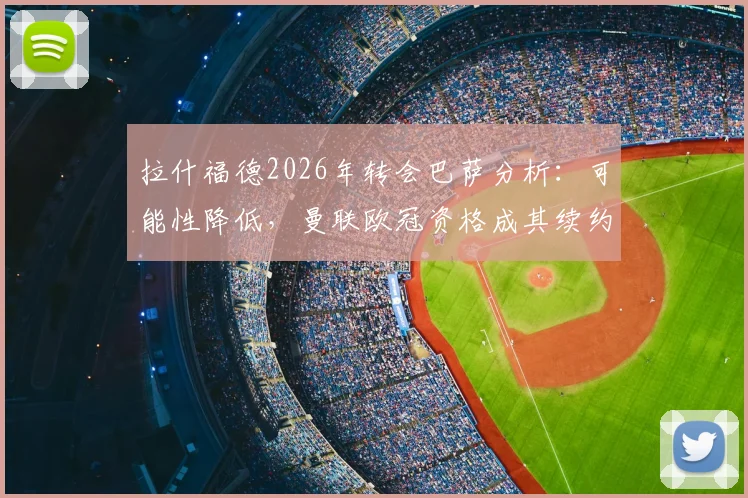 拉什福德2026年转会巴萨分析:可能性降低,曼联欧冠资格成其续约涨薪关键,未来去向解读