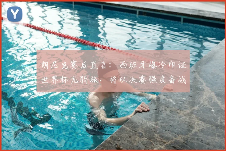 朗尼克赛后直言：西班牙爆冷印证世界杯无弱旅，将以决赛强度备战2026约旦
