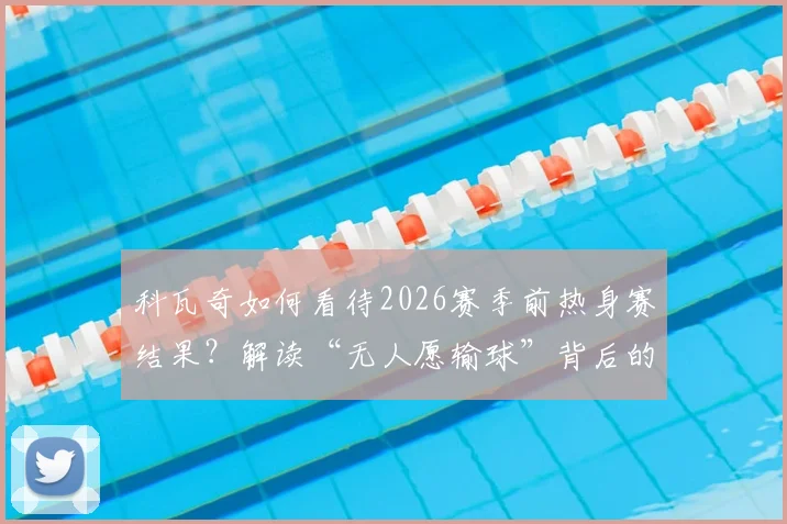 科瓦奇如何看待2026赛季前热身赛结果?解读“无人愿输球”背后的球队真实状态与备战情况