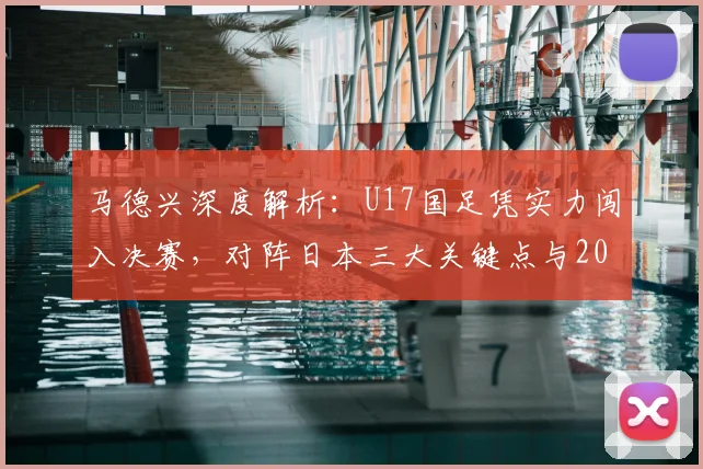 马德兴深度解析：U17国足凭实力闯入决赛，对阵日本三大关键点与2026亚洲杯展望