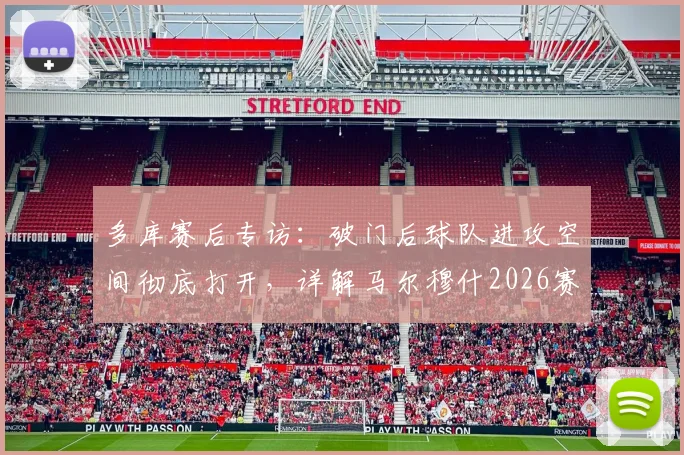 多库赛后专访：破门后球队进攻空间彻底打开，详解马尔穆什2026赛季关键表现与战术价值