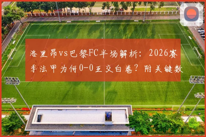 洛里昂vs巴黎FC半场解析：2026赛季法甲为何0-0互交白卷？附关键数据与战术复盘