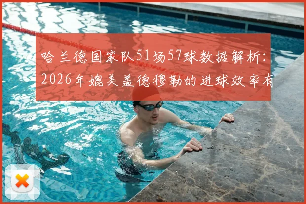 哈兰德国家队51场57球数据解析:2026年媲美盖德穆勒的进球效率有多恐怖?