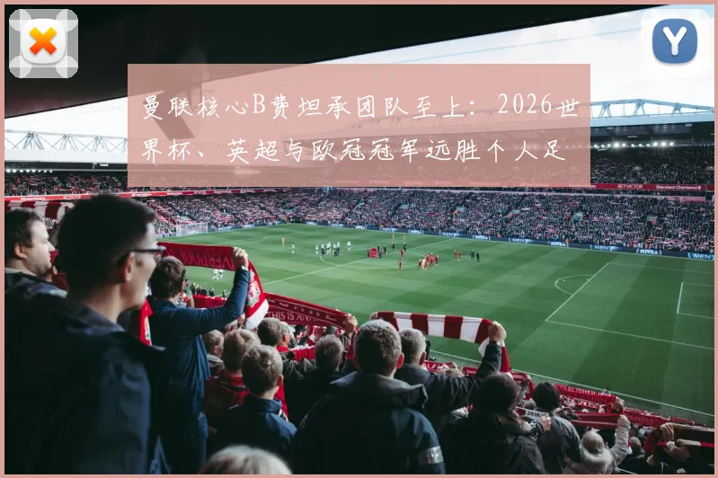 曼联核心B费坦承团队至上:2026世界杯、英超与欧冠冠军远胜个人足球先生奖项