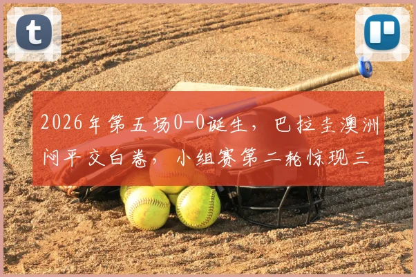 2026年第五场0-0诞生,巴拉圭澳洲闷平交白卷,小组赛第二轮惊现三场无进球对决