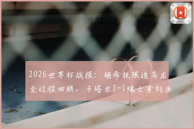 2026世界杯战报:胡希极限造乌龙全过程回顾,卡塔尔1-1瑞士拿到历史性一分意义何在?
