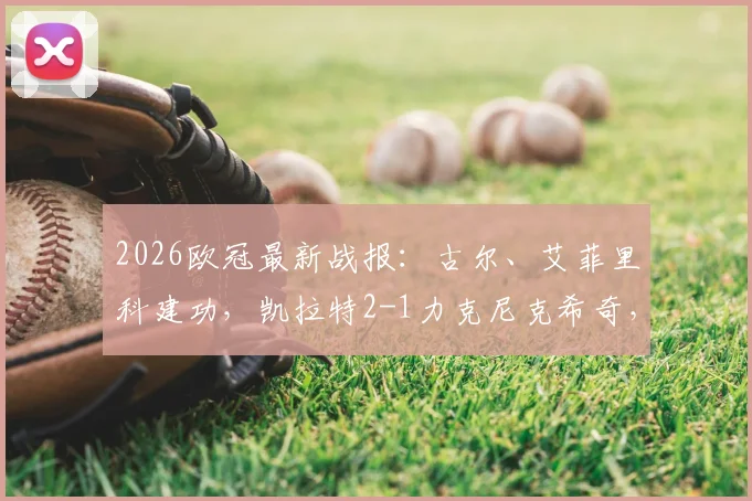 2026欧冠最新战报:古尔、艾菲里科建功,凯拉特2-1力克尼克希奇,附比赛关键解析与集锦