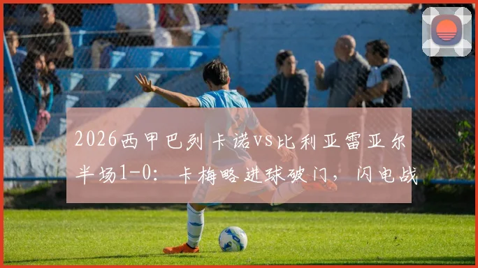 2026西甲巴列卡诺vs比利亚雷亚尔半场1-0：卡梅略进球破门，闪电战主场领先黄潜