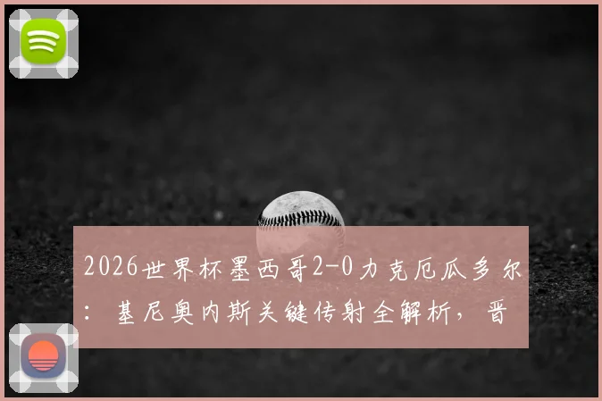 2026世界杯墨西哥2-0力克厄瓜多尔:基尼奥内斯关键传射全解析,晋级之路战术复盘