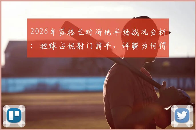 2026年苏格兰对海地半场战况分析:控球占优射门持平,详解为何得势不得分