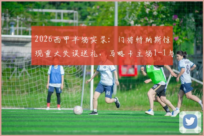 2026西甲半场实录：门将特纳斯惊现重大失误送礼，马略卡主场1-1与比利亚雷亚尔战平，半场激烈战况回顾与分析
