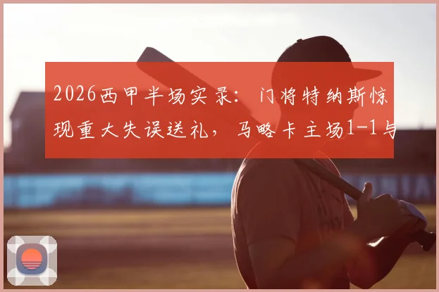 2026西甲半场实录:门将特纳斯惊现重大失误送礼,马略卡主场1-1与比利亚雷亚尔战平,半场激烈战况回顾与分析