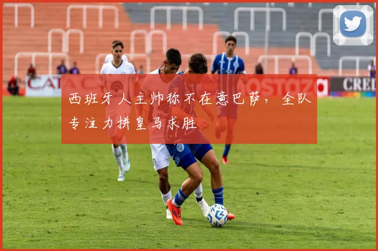 西班牙人主帅称不在意巴萨，全队专注力拼皇马求胜