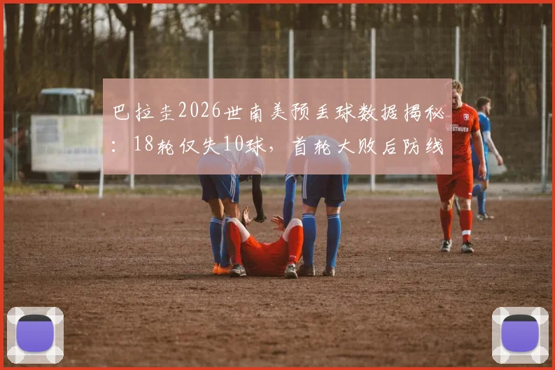 巴拉圭2026世南美预丢球数据揭秘：18轮仅失10球，首轮大败后防线如何实现蜕变？