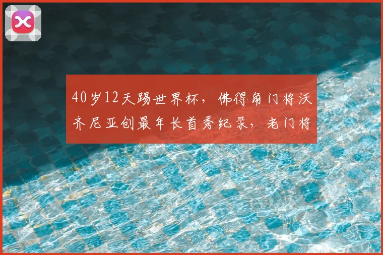 40岁12天踢世界杯,佛得角门将沃齐尼亚创最年长首秀纪录,老门将故事盘点