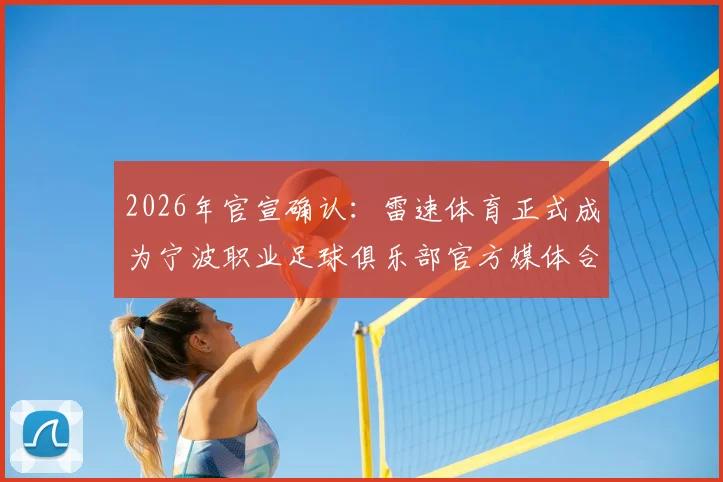 2026年官宣确认：雷速体育正式成为宁波职业足球俱乐部官方媒体合作伙伴，独家资讯渠道详解