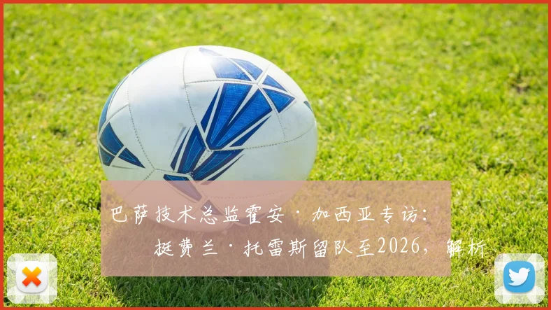 巴萨技术总监霍安·加西亚专访:力挺费兰·托雷斯留队至2026,解析巴萨锋线未来规划