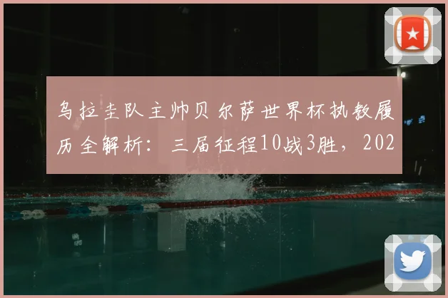 乌拉圭队主帅贝尔萨世界杯执教履历全解析:三届征程10战3胜,2026年能否率队打破小组出局魔咒?