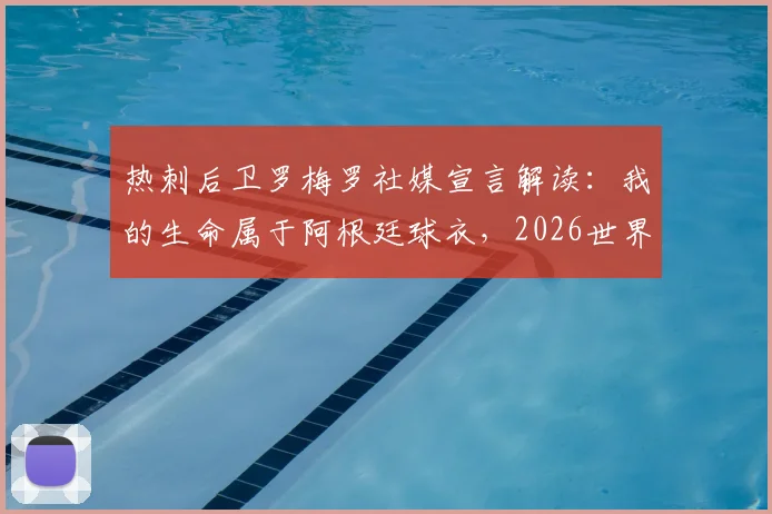热刺后卫罗梅罗社媒宣言解读：我的生命属于阿根廷球衣，2026世界杯他为何如此关键？附球迷热议观点