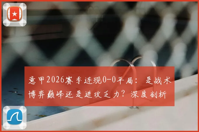 意甲2026赛季连现0-0平局：是战术博弈巅峰还是进攻乏力？深度剖析背后原因