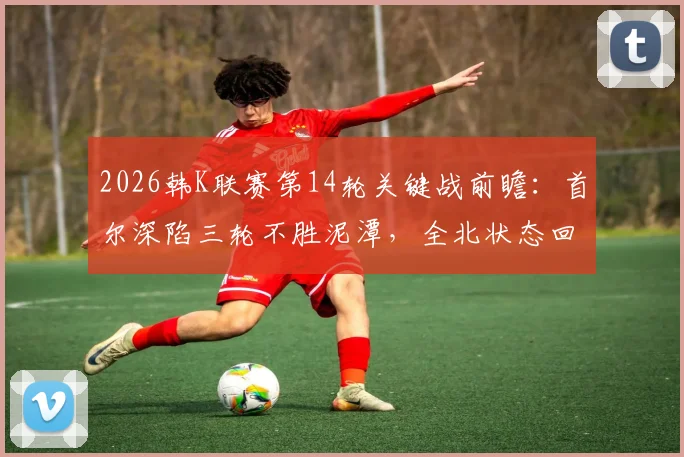 2026韩K联赛第14轮关键战前瞻:首尔深陷三轮不胜泥潭,全北状态回暖能否乘胜追击?观赛指南
