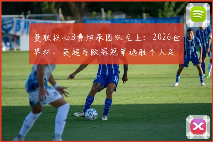 曼联核心B费坦承团队至上：2026世界杯、英超与欧冠冠军远胜个人足球先生奖项