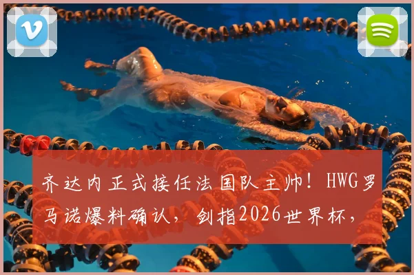 齐达内正式接任法国队主帅！HWG罗马诺爆料确认，剑指2026世界杯，德尚卸任后战术体系猜想