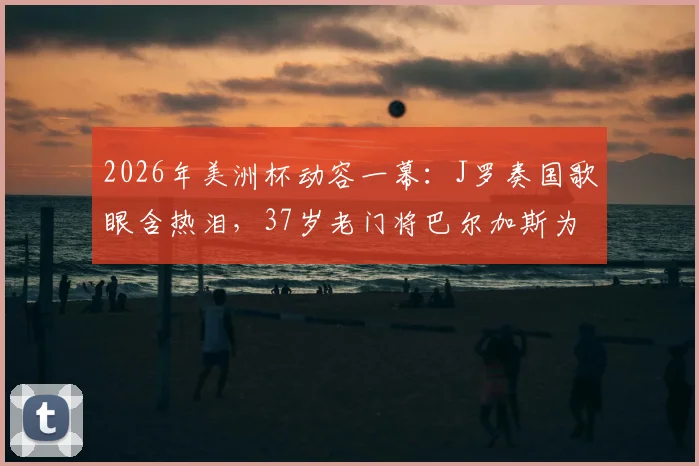 2026年美洲杯动容一幕：J罗奏国歌眼含热泪，37岁老门将巴尔加斯为何泣不成声？背后故事解读