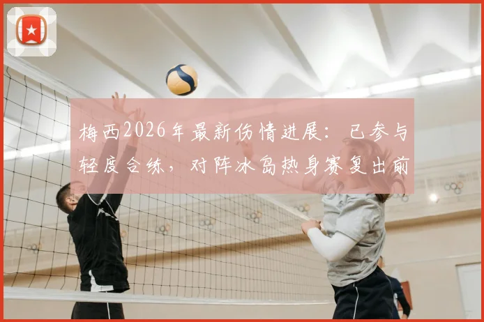 梅西2026年最新伤情进展：已参与轻度合练，对阵冰岛热身赛复出前景分析