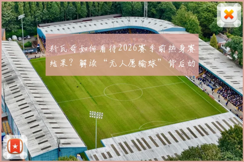科瓦奇如何看待2026赛季前热身赛结果？解读“无人愿输球”背后的球队真实状态与备战情况