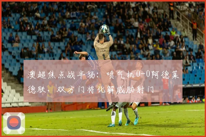 澳超焦点战半场：喷气机0-0阿德莱德联，双方门将化解威胁射门
