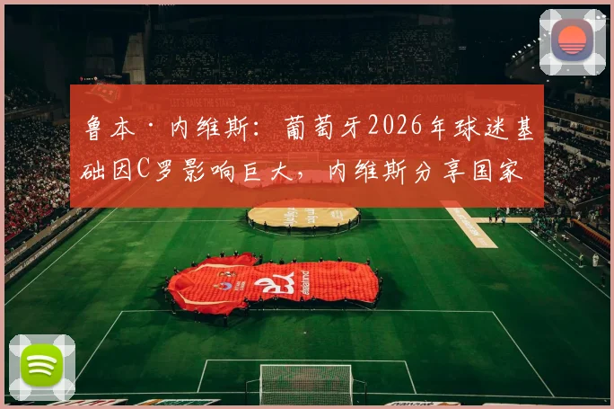 鲁本·内维斯:葡萄牙2026年球迷基础因C罗影响巨大,内维斯分享国家队文化