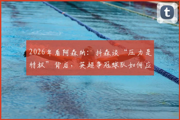 2026年看阿森纳：抖森谈“压力是特权”背后，英超争冠球队如何应对巅峰期压力？