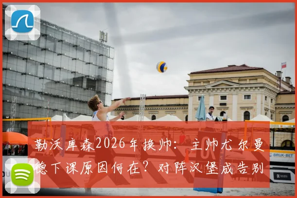 勒沃库森2026年换帅:主帅尤尔曼德下课原因何在?对阵汉堡成告别战,德甲动荡解析